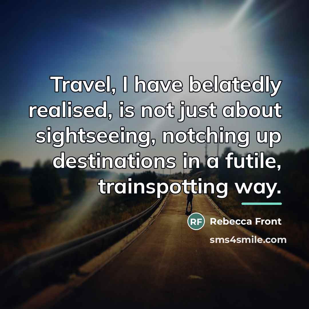 “Travel, I have belatedly realised, is not just about sightseeing,…” quote by Rebecca Front