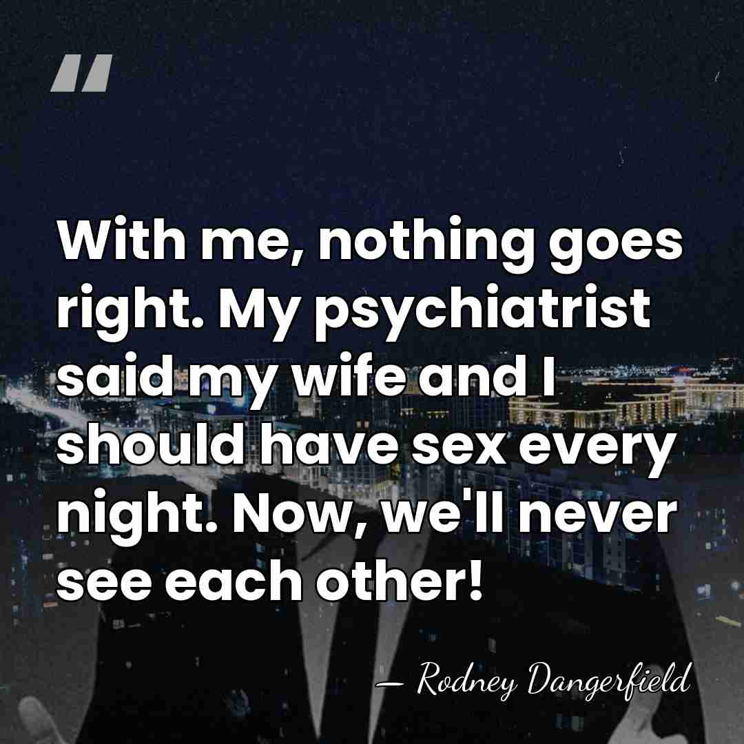 With me, nothing goes right. My psychiatrist said my wife and I&hellip; - Rodney Dangerfield