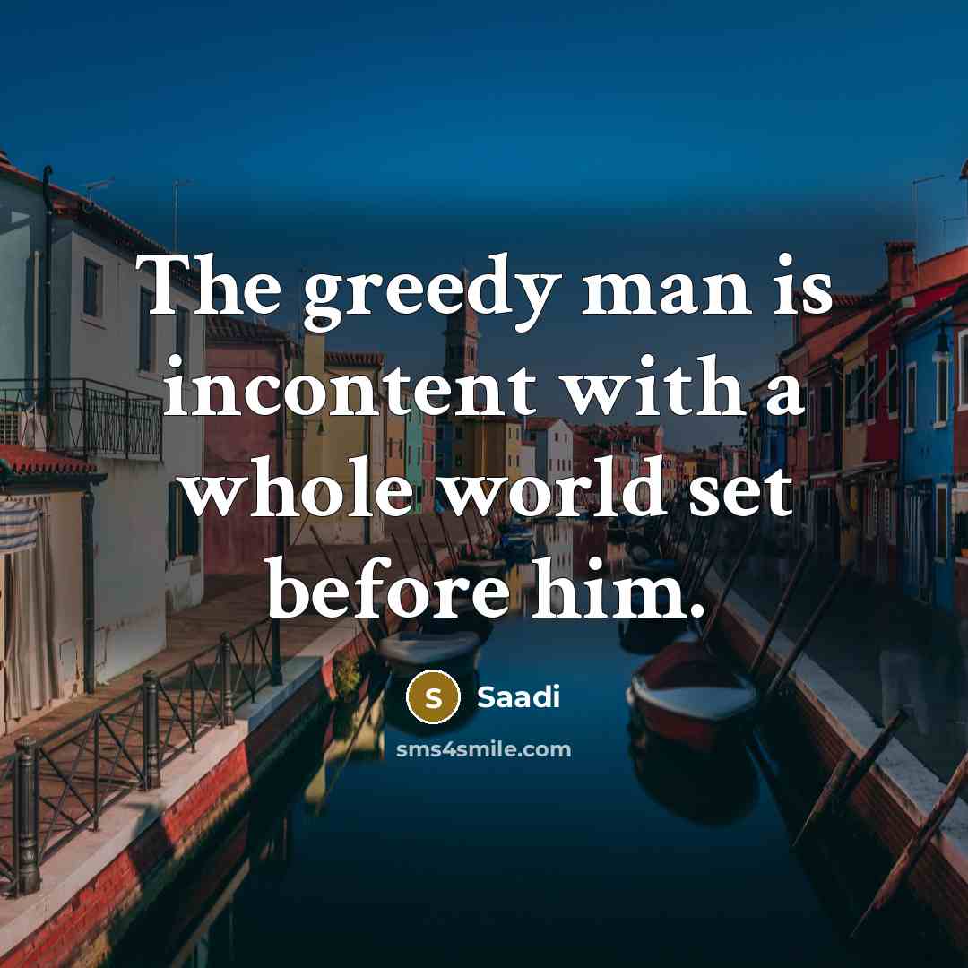 “The greedy man is incontent with a whole world set…” quote by Saadi
