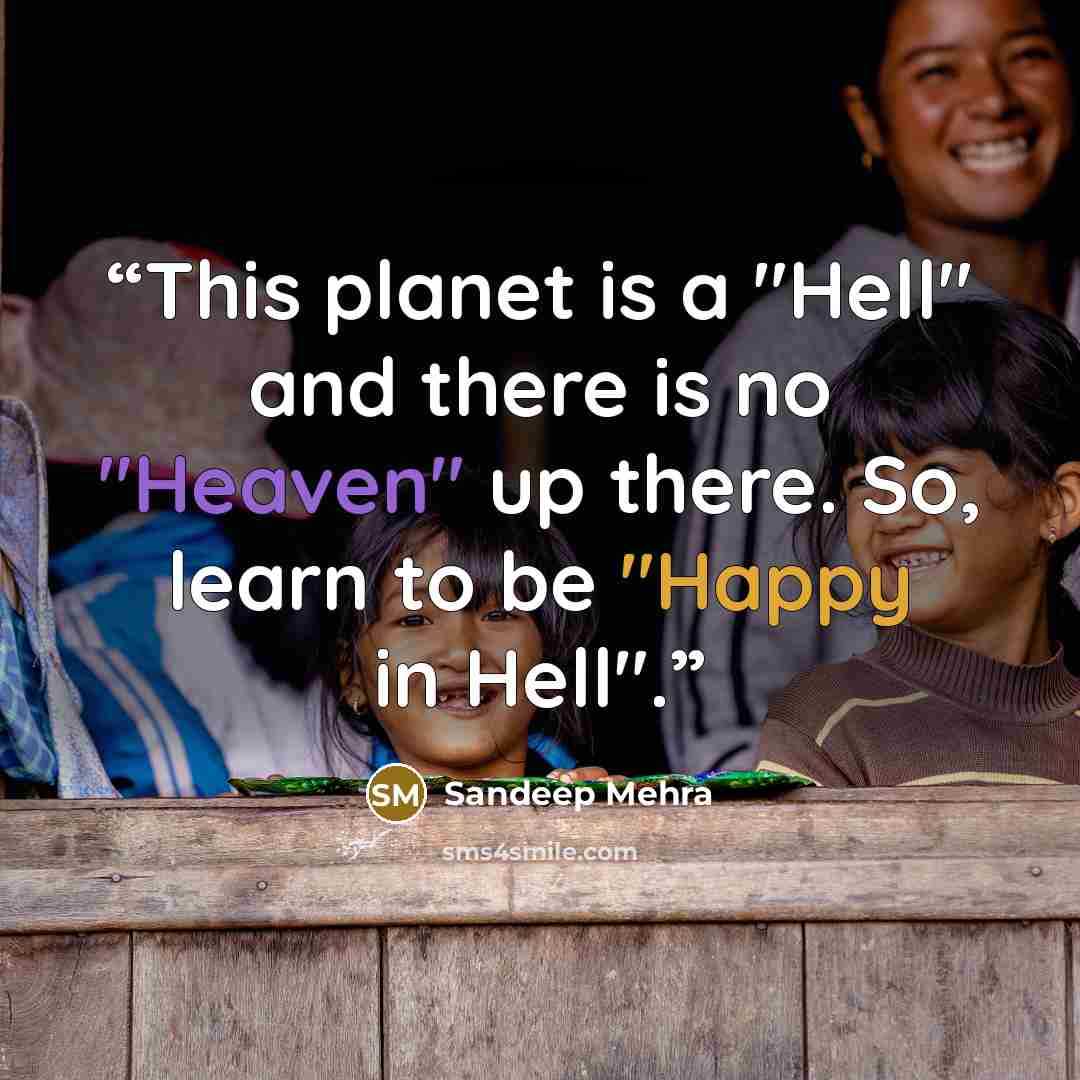 “This planet is a "Hell" and there is no "Heaven" up there. So, learn to be "Happy in Hell".” quote by Sandeep Mehra