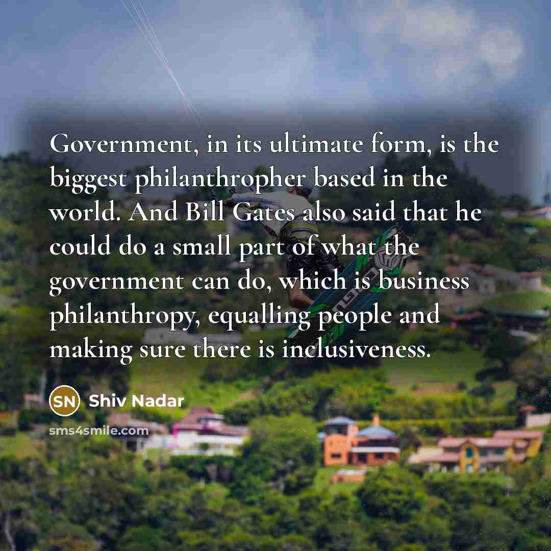 “Government, in its ultimate form, is the biggest philanthropher based…” quote by Shiv Nadar