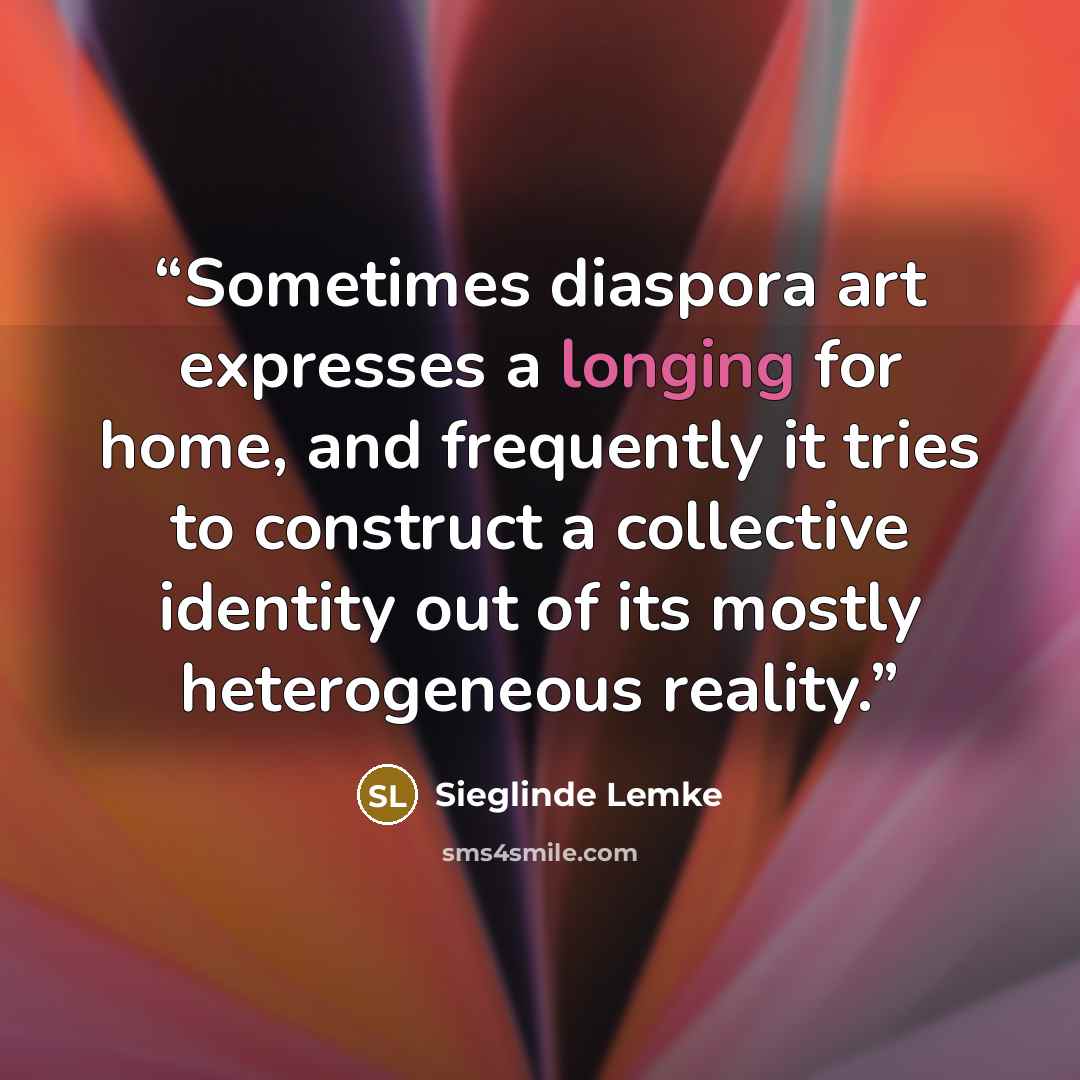 “Sometimes diaspora art expresses a longing for home, and frequently it tries to construct a collective identity out of its mostly heterogeneous reality.” quote by Sieglinde Lemke