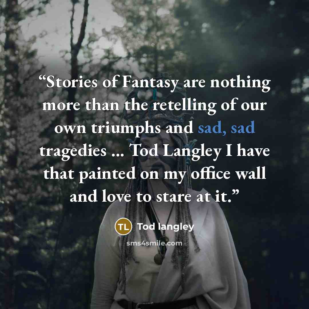 “Stories of Fantasy are nothing more than the retelling of our own triumphs and sad, sad tragedies ... Tod Langley I have that painted on my office wall and love to stare at it.” quote by Tod langley