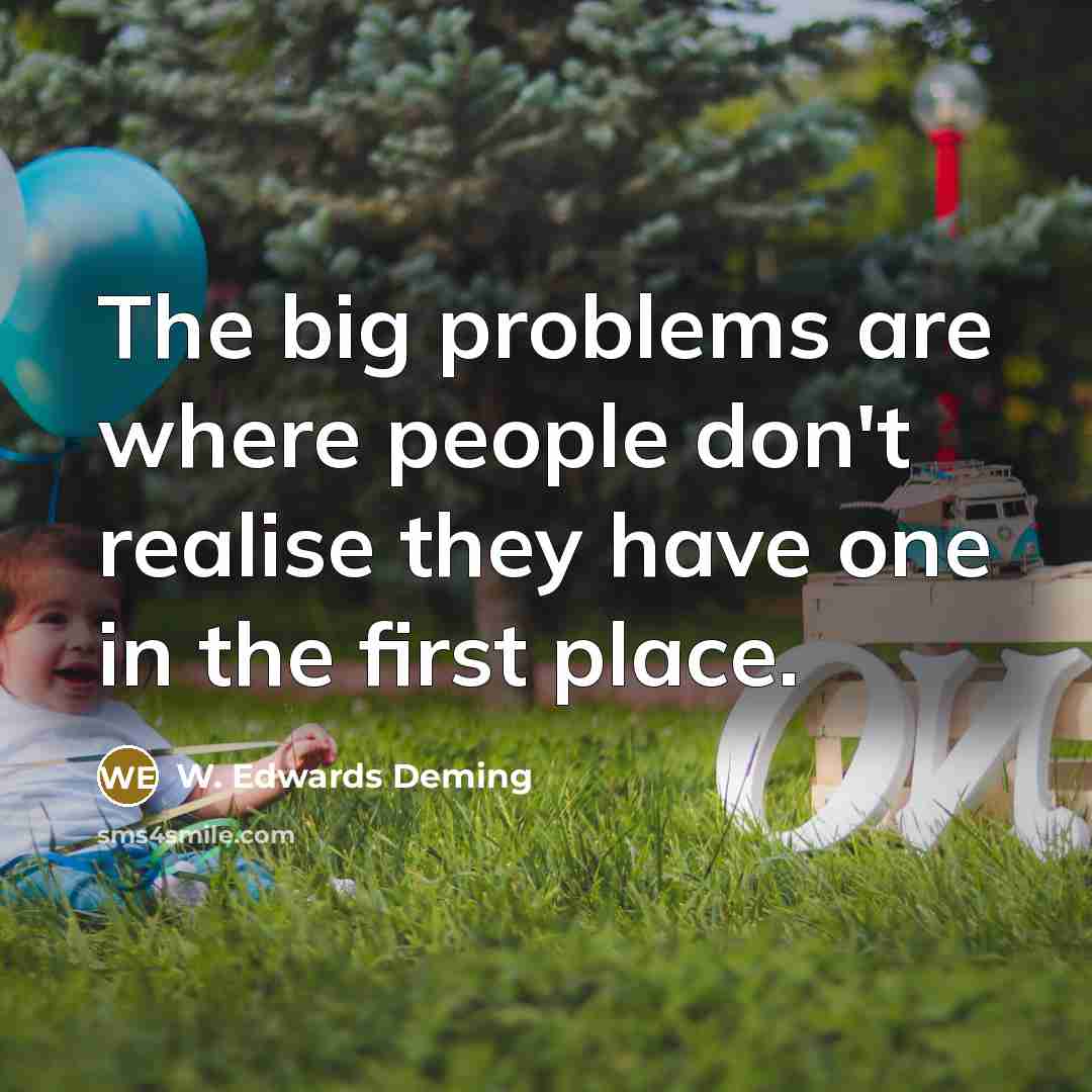 “The big problems are where people don't realise they have…” quote by W. Edwards Deming
