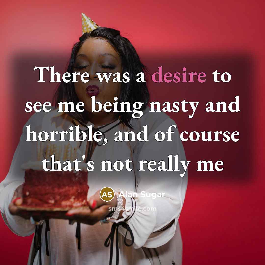 “There was a desire to see me being nasty and…” quote by Alan Sugar