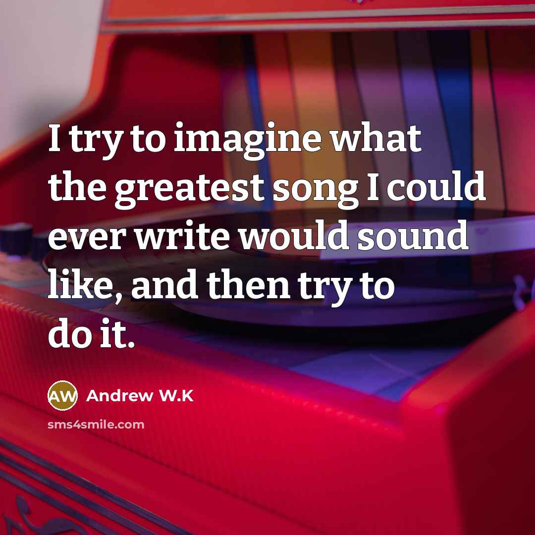 “I try to imagine what the greatest song I could…” quote by Andrew W.K