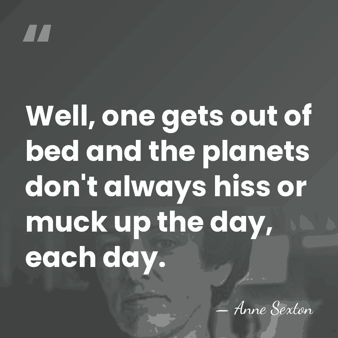 Well, one gets out of bed and the planets don't always hiss&hellip; - Anne Sexton