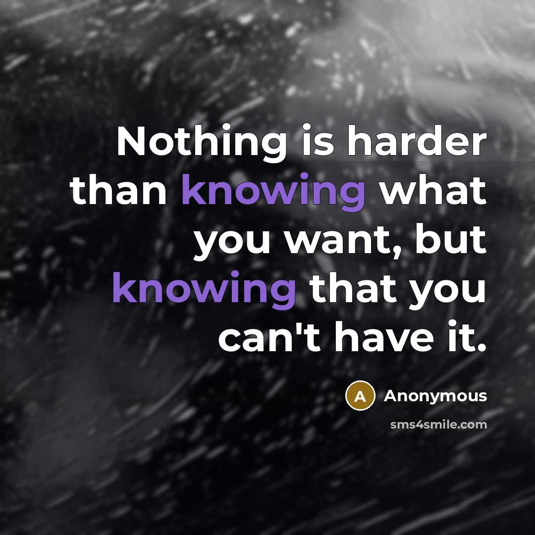 “Nothing is harder than knowing what you want, but knowing that you can't have it.” quote by Anonymous