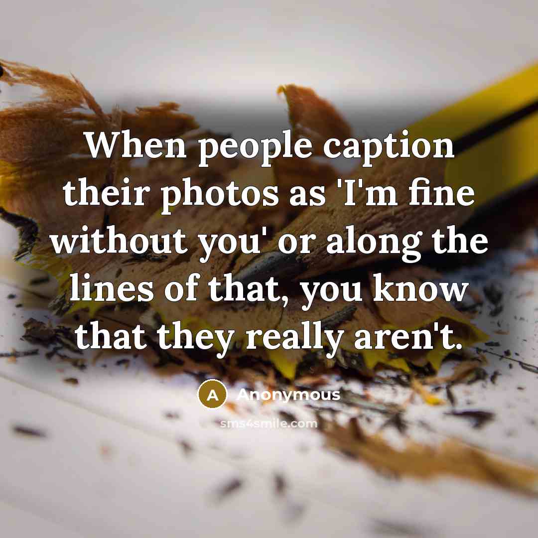 “When people caption their photos as 'I'm fine without you' or along the lines of that, you know that they really aren't.” quote by Anonymous