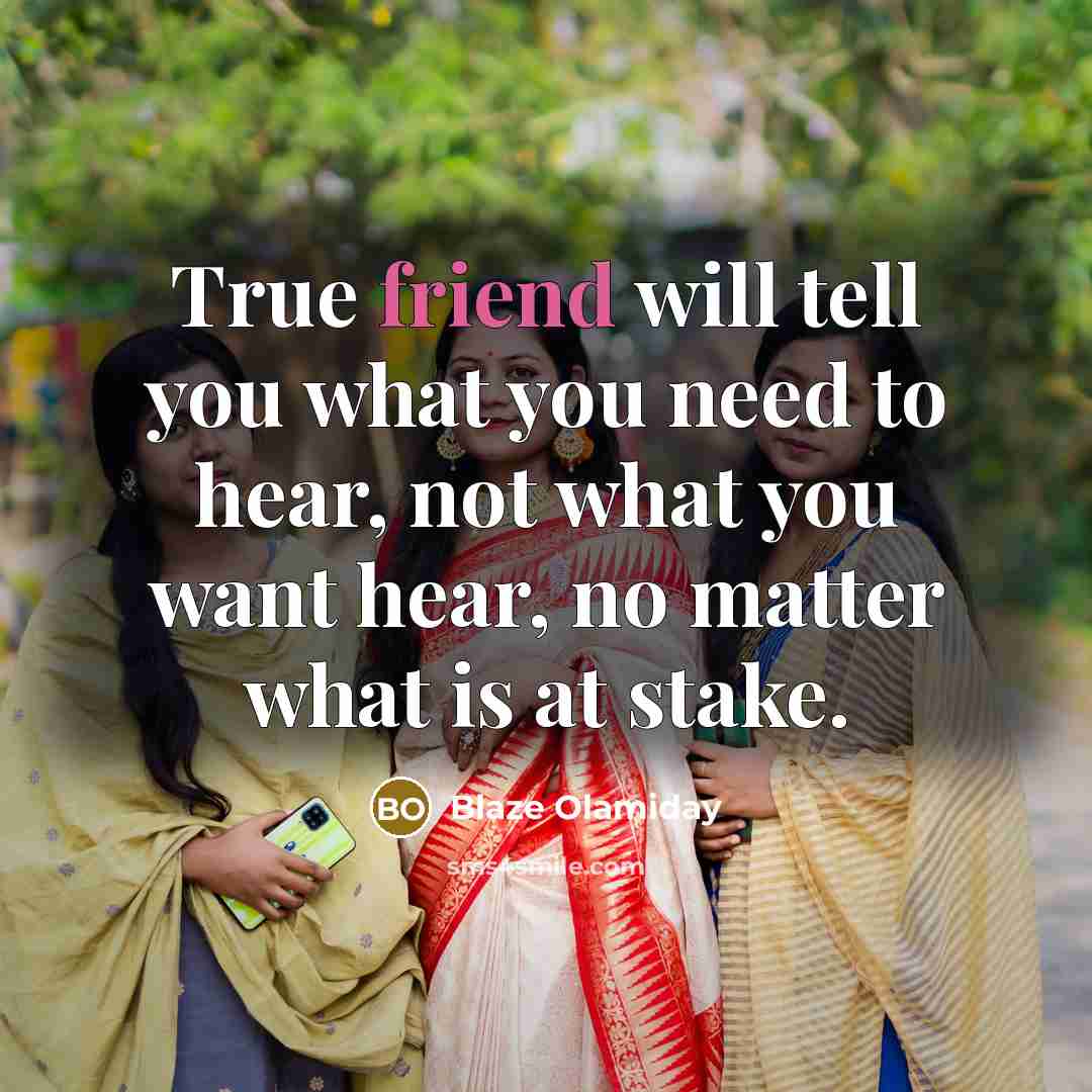 “True friend will tell you what you need to hear, not what you want hear, no matter what is at stake.” quote by Blaze Olamiday