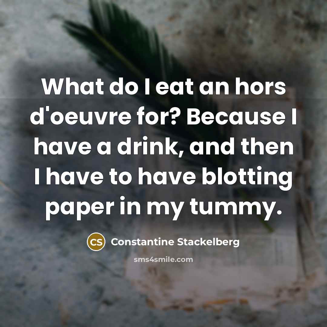 “What do I eat an hors d'oeuvre for? Because I have a drink, and then I have to have blotting paper in my tummy.” quote by Constantine Stackelberg