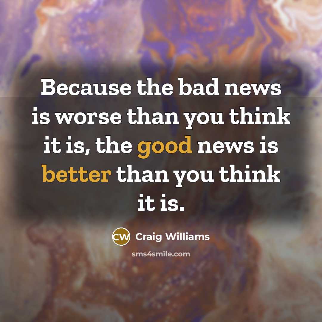 “Because the bad news is worse than you think it…” quote by Craig Williams