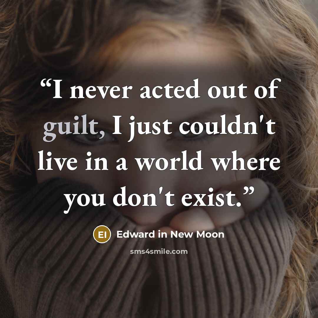 “I never acted out of guilt, I just couldn't live in a world where you don't exist.” quote by Edward in New Moon