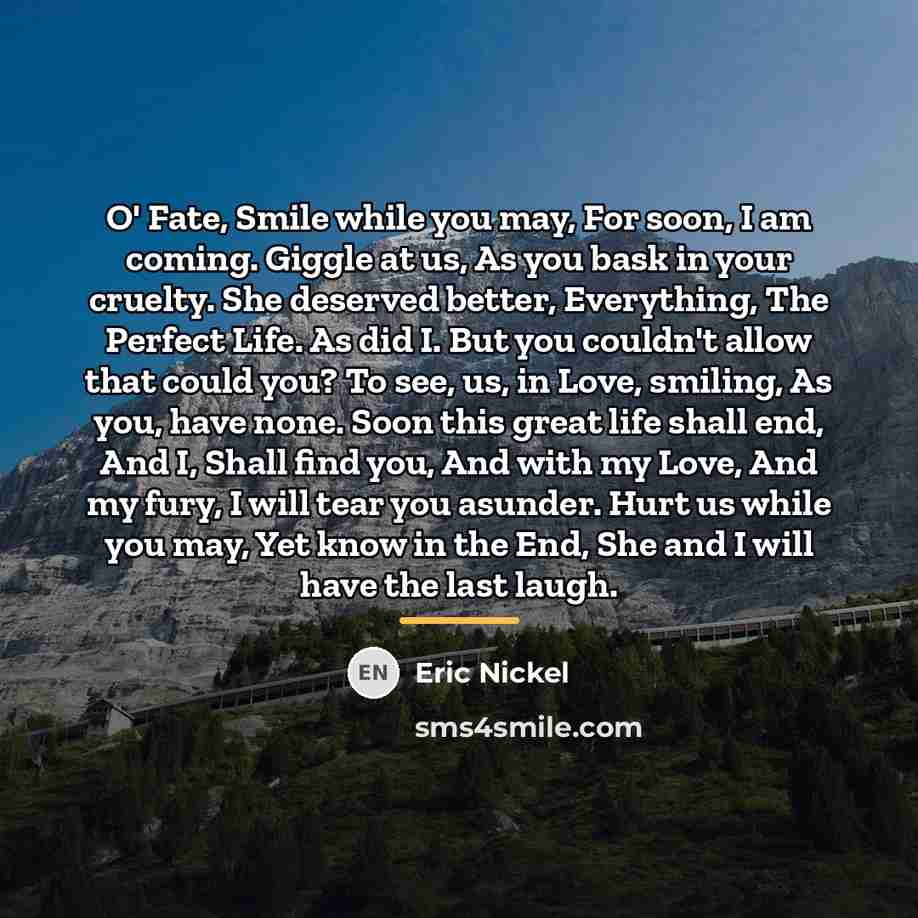 “O' Fate, Smile while you may, For soon, I am…” quote by Eric Nickel