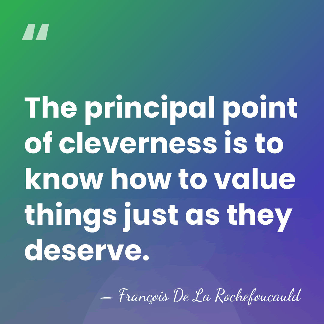 The principal point of cleverness is to know how to value things&hellip; - Francois de La Rochefoucauld