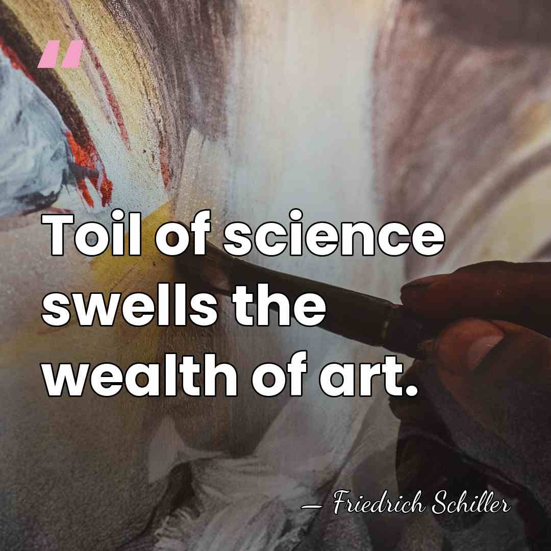 Toil of science swells the wealth of art. - Friedrich Schiller