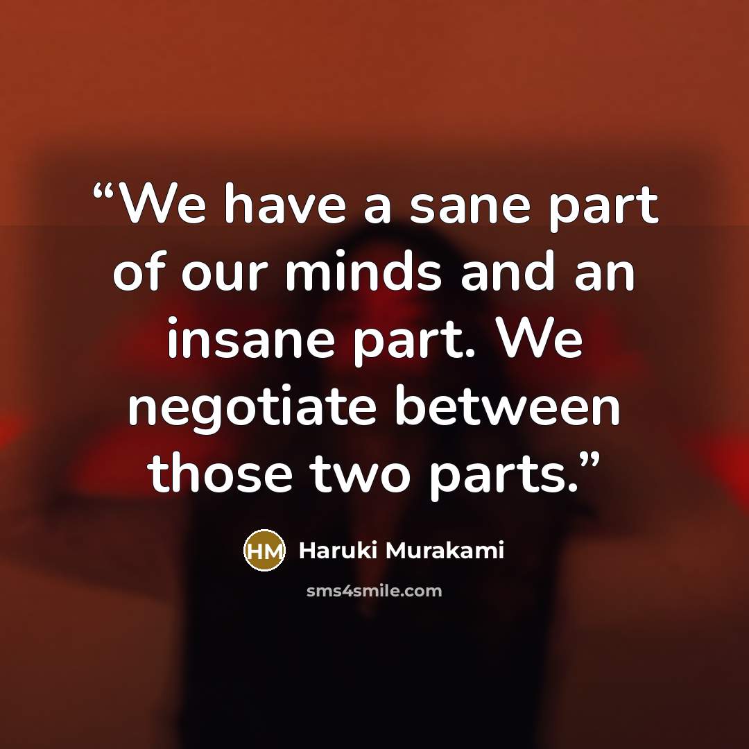 “We have a sane part of our minds and an insane part. We negotiate between those two parts.” quote by Haruki Murakami
