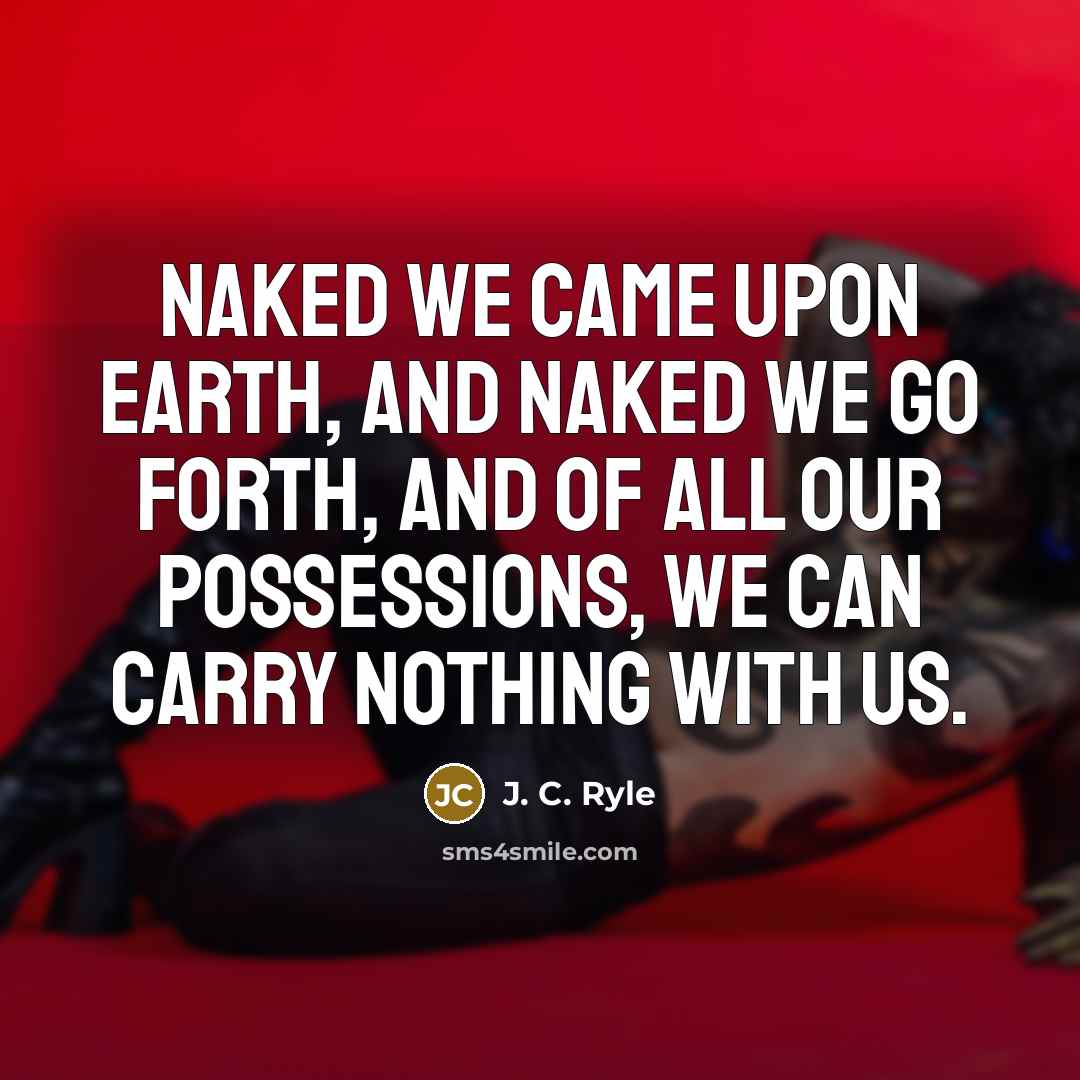 “Naked we came upon earth, and naked we go forth,…” quote by J. C. Ryle