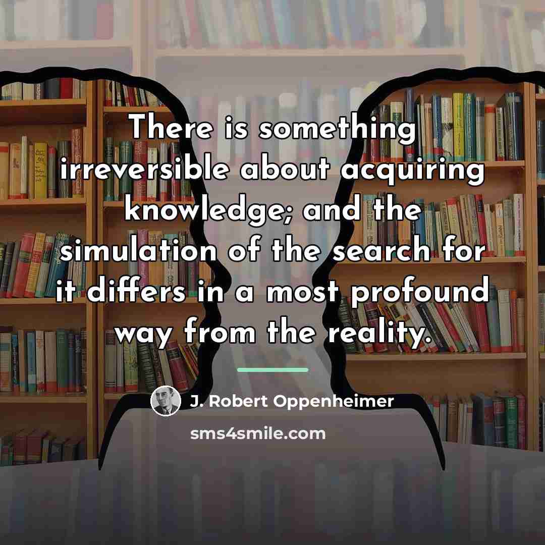 “There is something irreversible about acquiring knowledge; and the simulation…” quote by J. Robert Oppenheimer