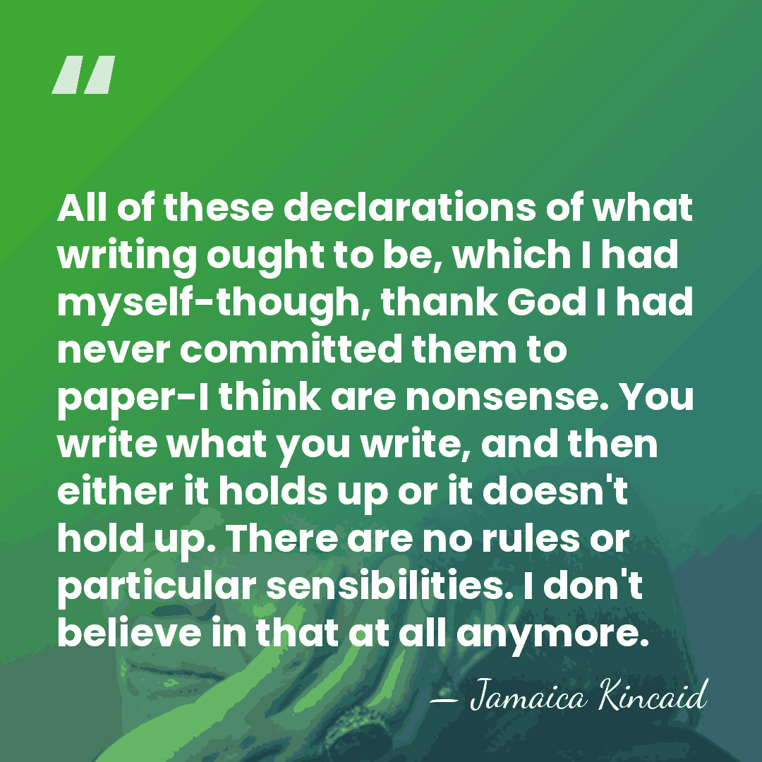 All of these declarations of what writing ought to be, which I&hellip; - Jamaica Kincaid
