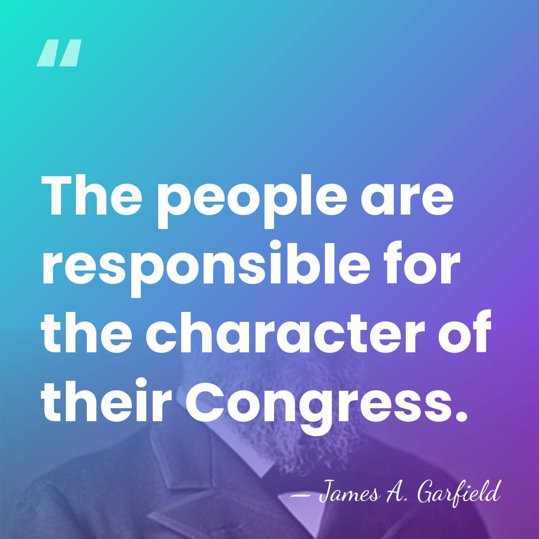 The people are responsible for the character of their Congress. - James A. Garfield