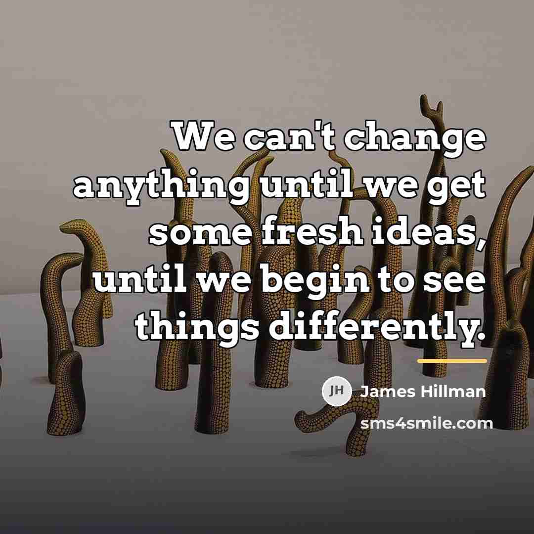 “We can't change anything until we get some fresh ideas,…” quote by James Hillman