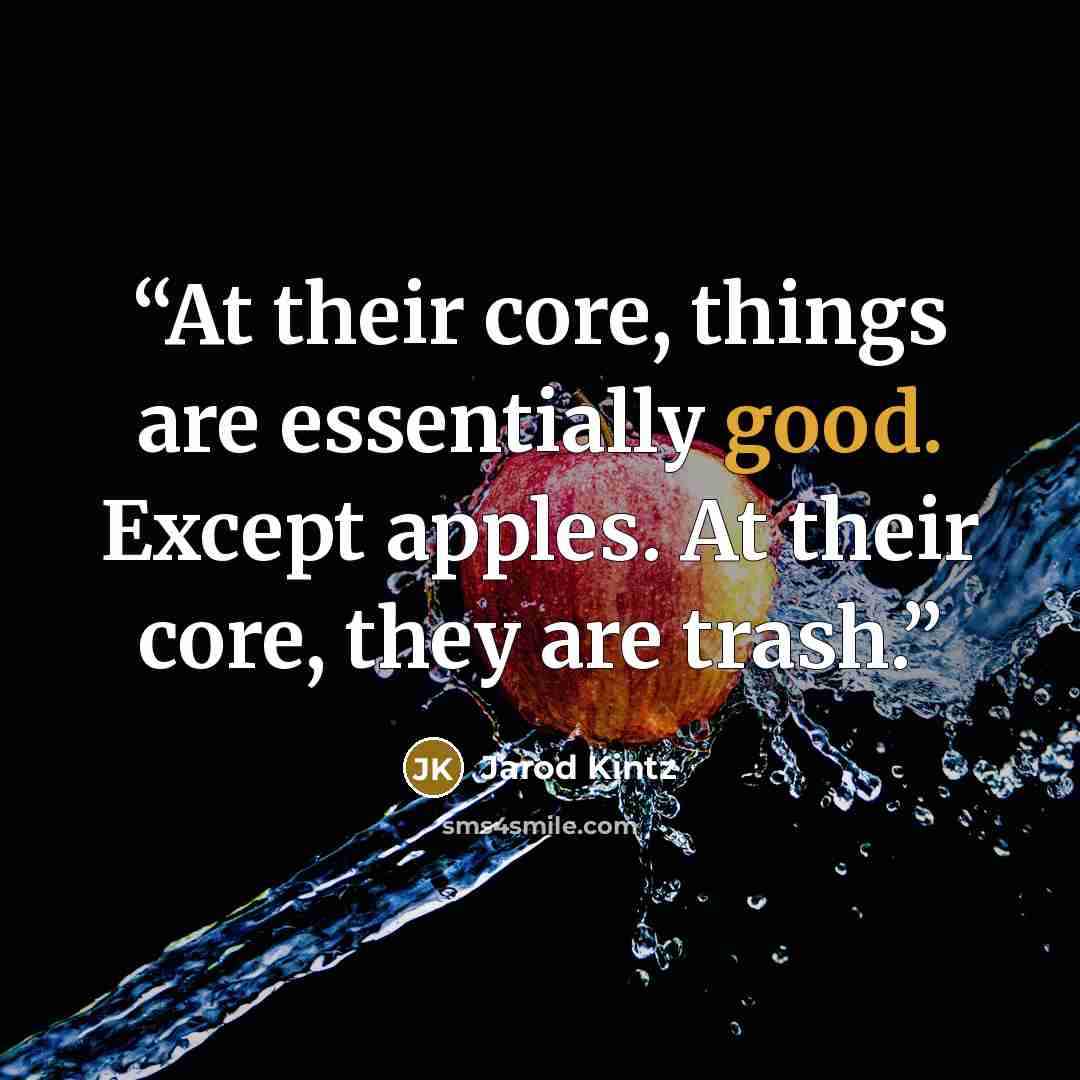 “At their core, things are essentially good. Except apples. At their core, they are trash.” quote by Jarod Kintz