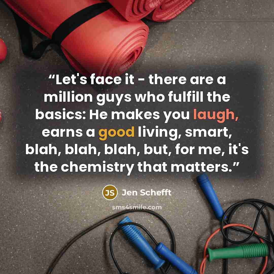 “Let's face it - there are a million guys who fulfill the basics: He makes you laugh, earns a good living, smart, blah, blah, blah, but, for me, it's the chemistry that matters.” quote by Jen Schefft
