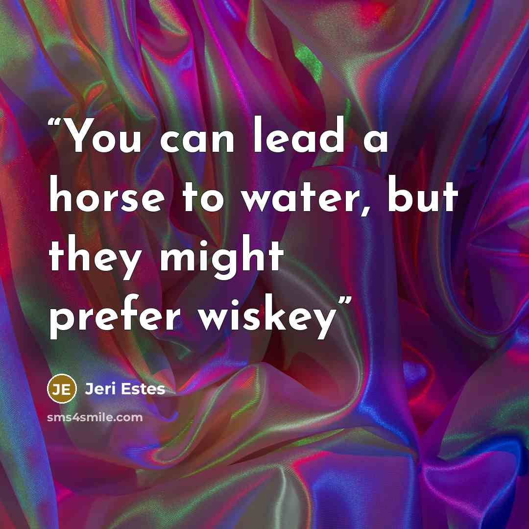 “You can lead a horse to water, but they might prefer wiskey” quote by Jeri Estes