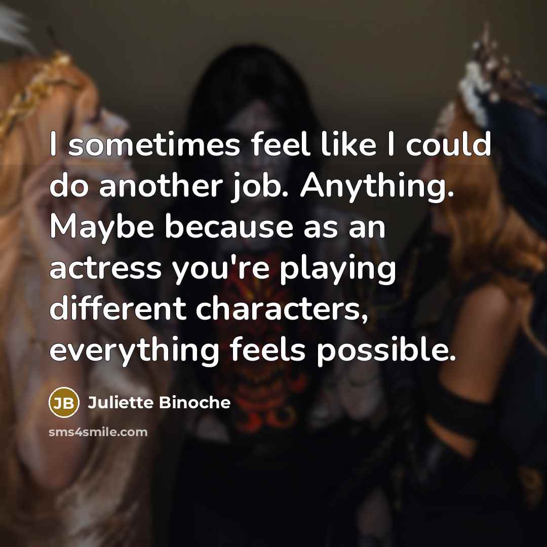 “I sometimes feel like I could do another job. Anything. Maybe because as an actress you're playing different characters, everything feels possible.” quote by Juliette Binoche