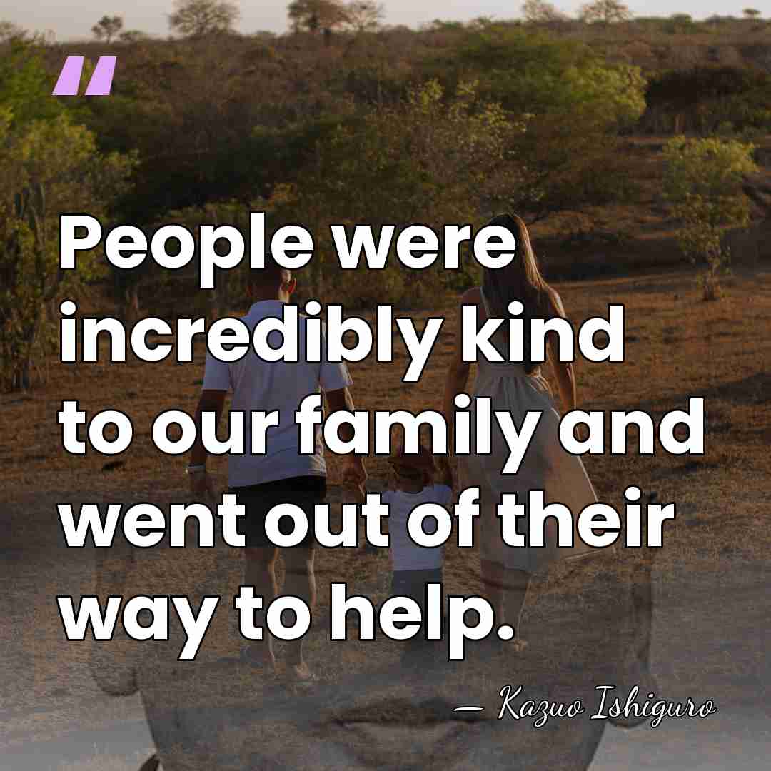 People were incredibly kind to our family and went out of their&hellip; - Kazuo Ishiguro