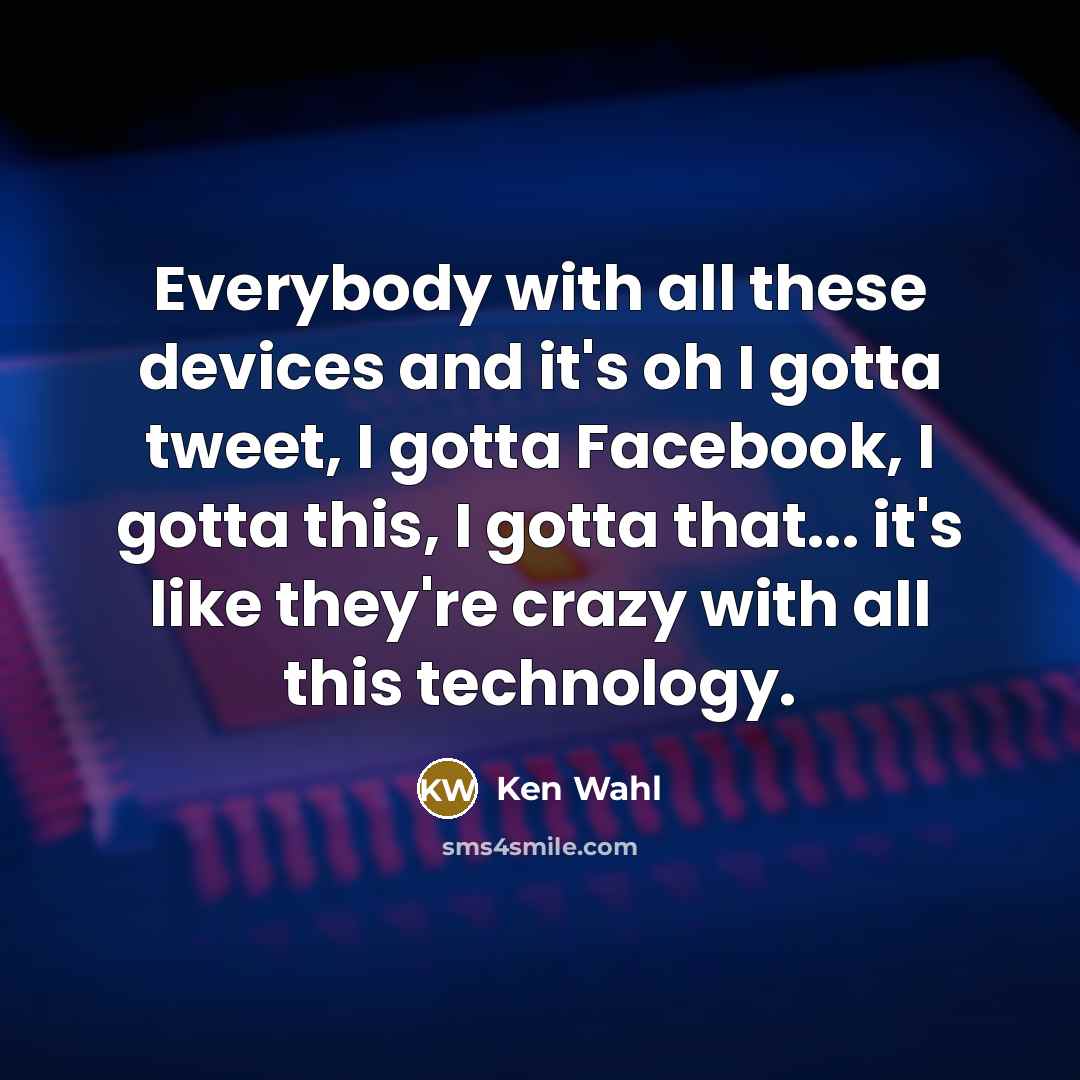 “Everybody with all these devices and it's oh I gotta…” quote by Ken Wahl