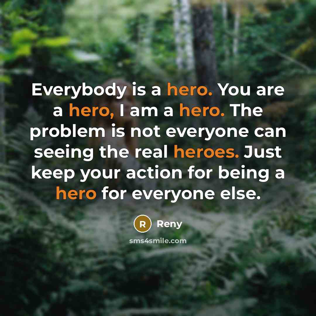 “Everybody is a hero. You are a hero, I am a hero. The problem is not everyone can seeing the real heroes. Just keep your action for being a hero for everyone else.” quote by Reny