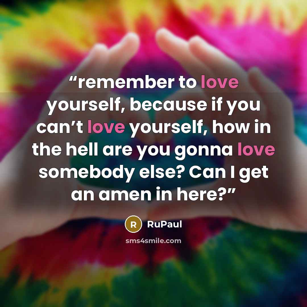 “remember to love yourself, because if you can’t love yourself, how in the hell are you gonna love somebody else? Can I get an amen in here?” quote by RuPaul