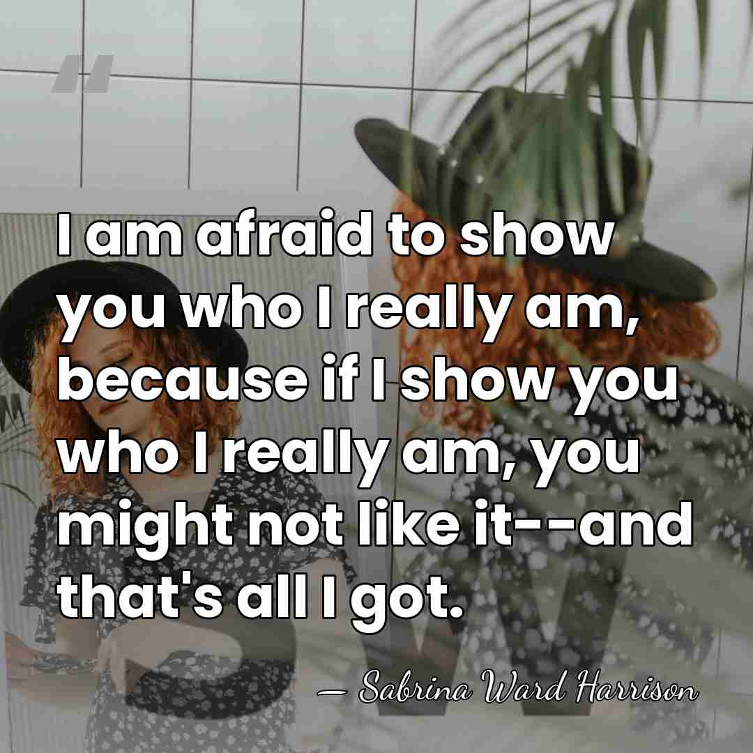 I am afraid to show you who I really am, because if&hellip; - Sabrina Ward Harrison