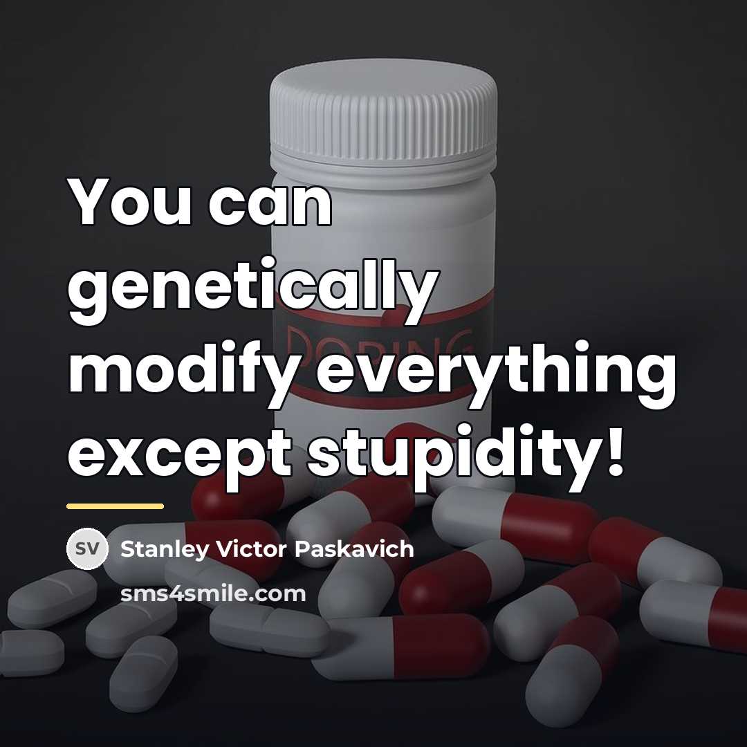 “You can genetically modify everything except stupidity!…” quote by Stanley Victor Paskavich