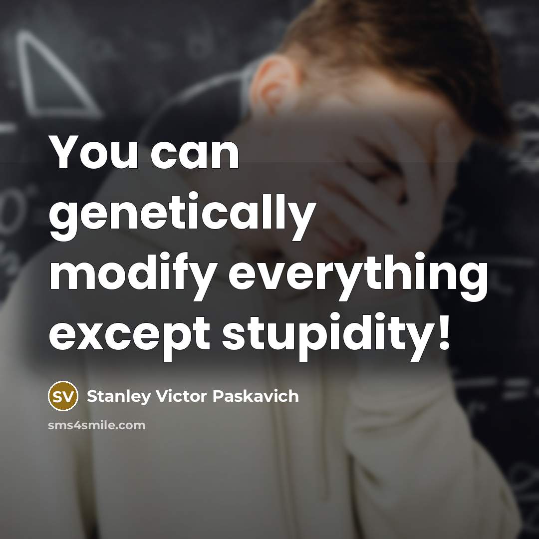 “You can genetically modify everything except stupidity!” quote by Stanley Victor Paskavich