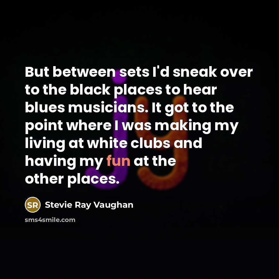“But between sets I'd sneak over to the black places…” quote by Stevie Ray Vaughan