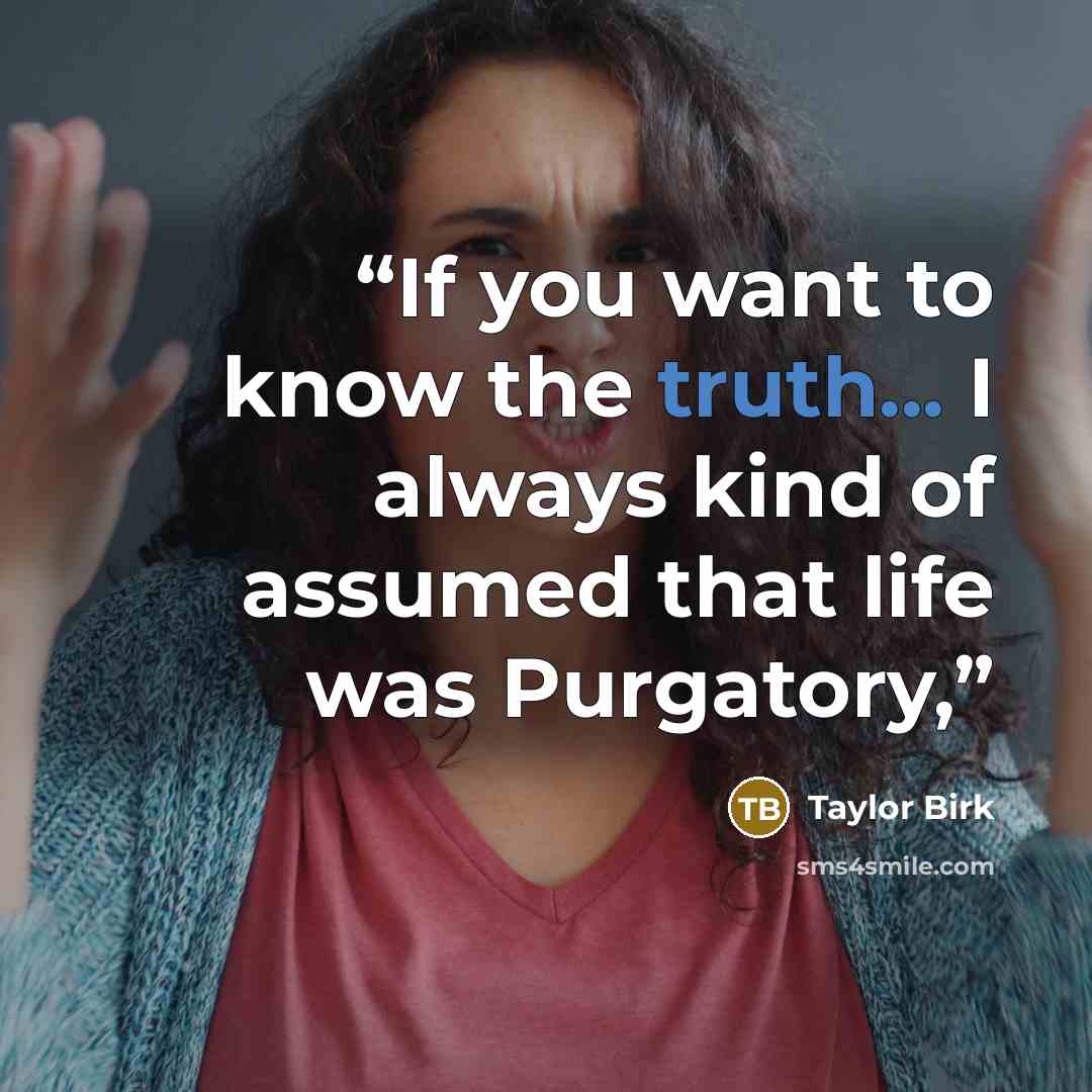 “If you want to know the truth... I always kind of assumed that life was Purgatory,” quote by Taylor Birk