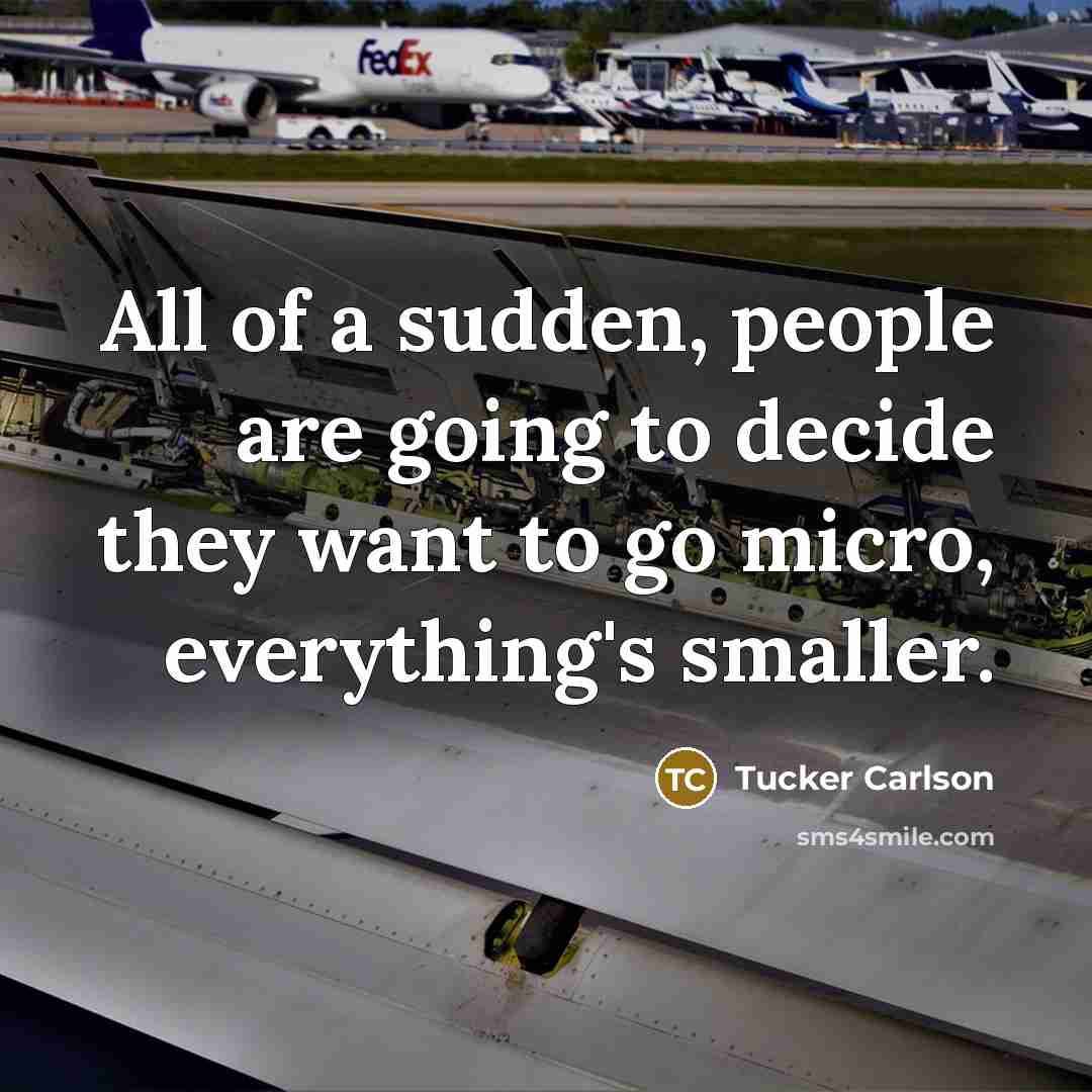 “All of a sudden, people are going to decide they want to go micro, everything's smaller.” quote by Tucker Carlson