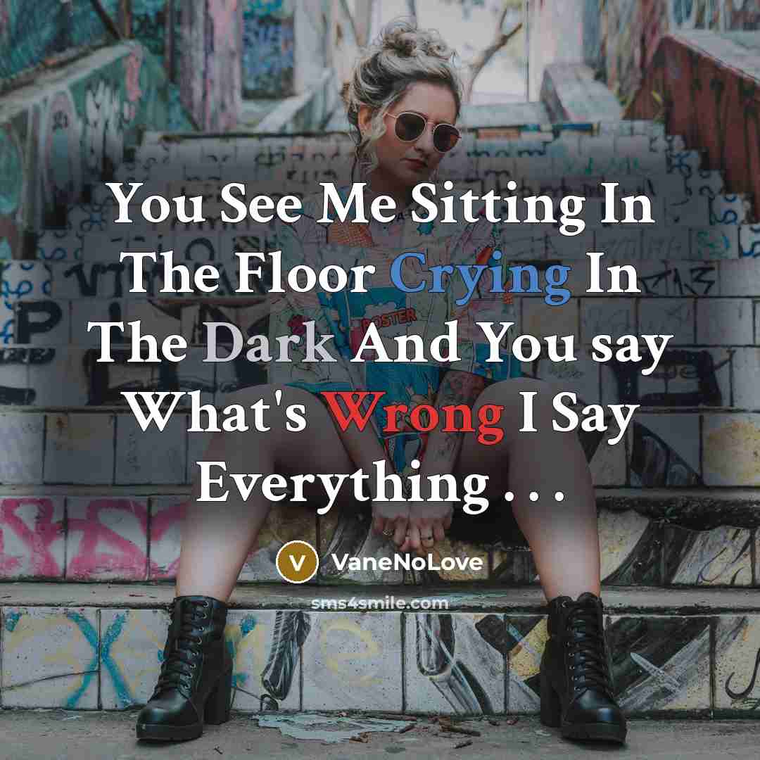 “You See Me Sitting In The Floor Crying In The Dark And You say What's Wrong I Say Everything . . .” quote by VaneNoLove