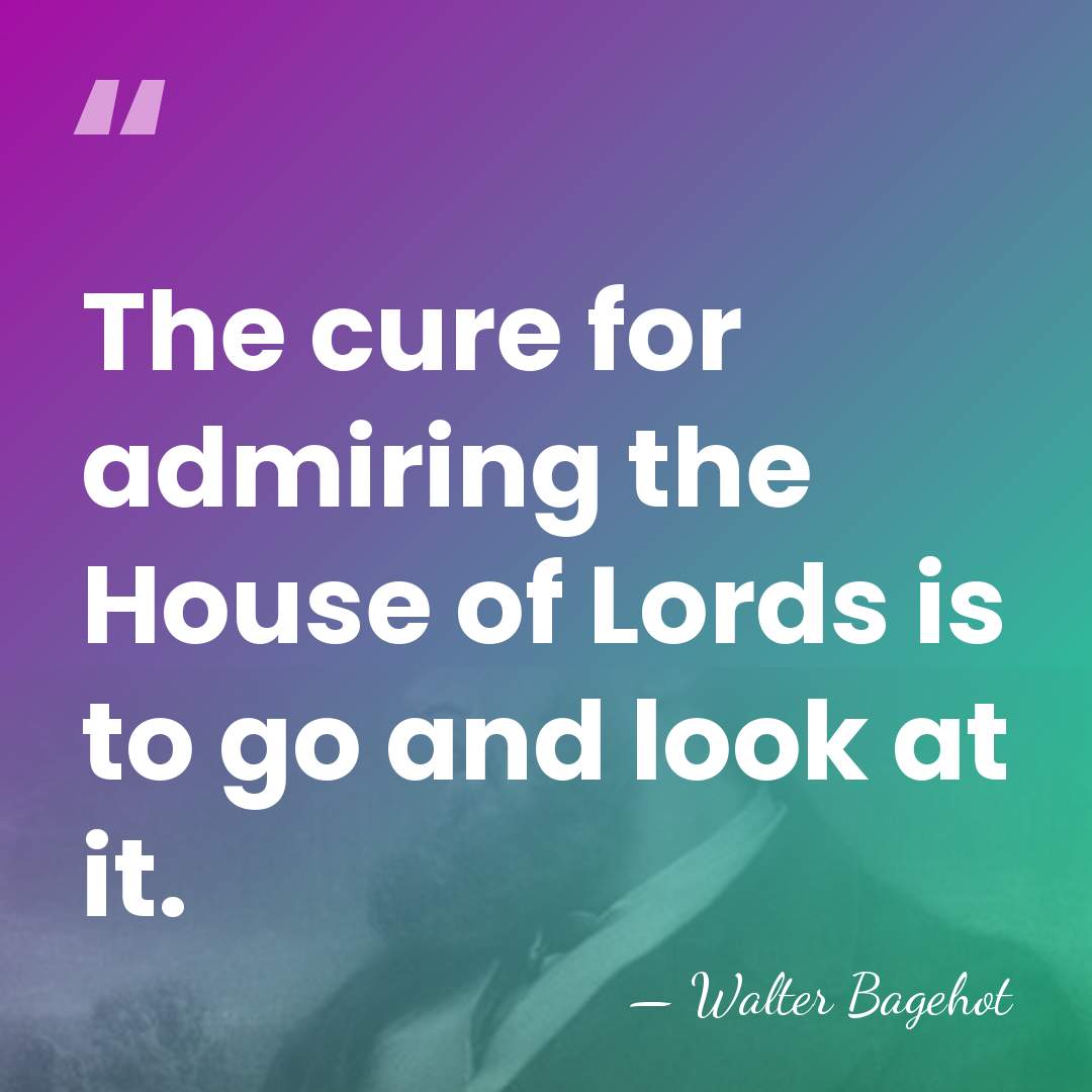 The cure for admiring the House of Lords is to go and&hellip; - Walter Bagehot