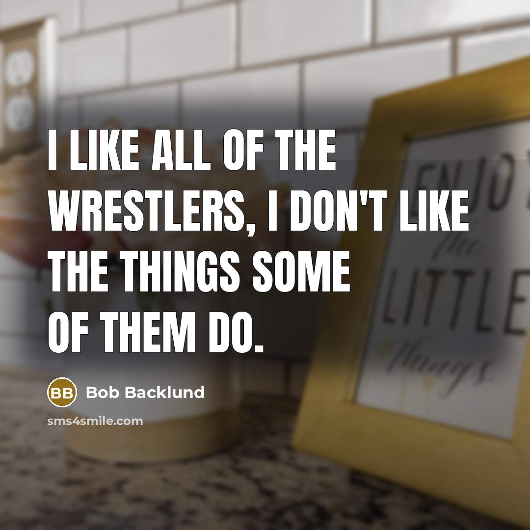 “I like all of the wrestlers, I don't like the…” quote by Bob Backlund