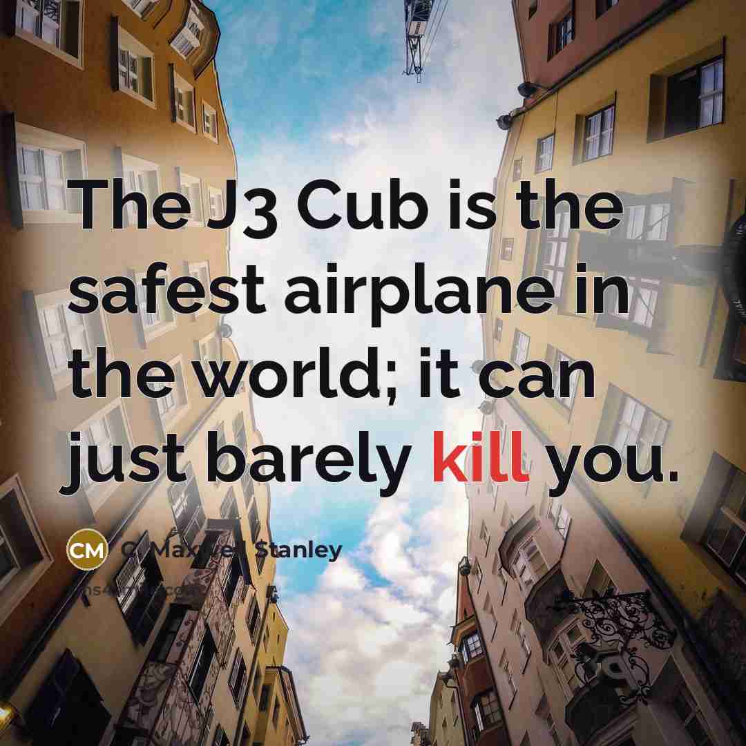 “The J3 Cub is the safest airplane in the world; it can just barely kill you.” quote by C. Maxwell Stanley