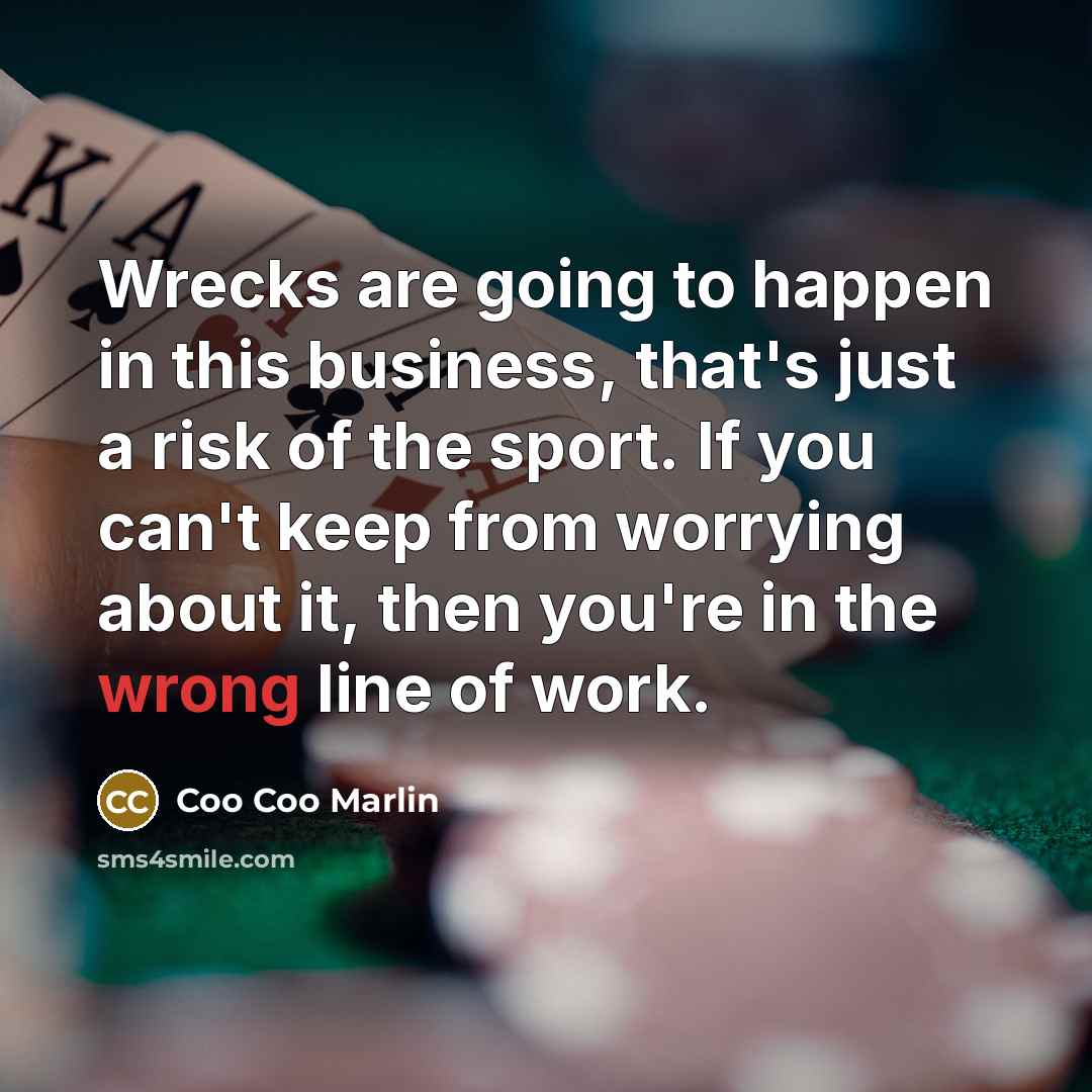“Wrecks are going to happen in this business, that's just a risk of the sport. If you can't keep from worrying about it, then you're in the wrong line of work.” quote by Coo Coo Marlin