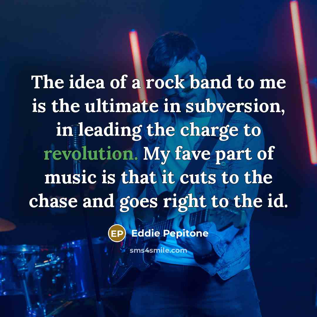 “The idea of a rock band to me is the ultimate in subversion, in leading the charge to revolution. My fave part of music is that it cuts to the chase and goes right to the id.” quote by Eddie Pepitone