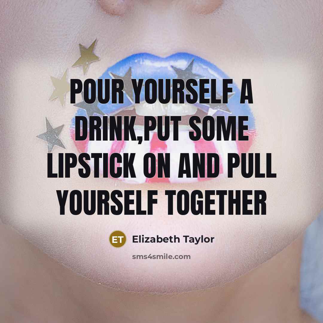 “Pour yourself a drink,put some lipstick on and pull yourself…” quote by Elizabeth Taylor