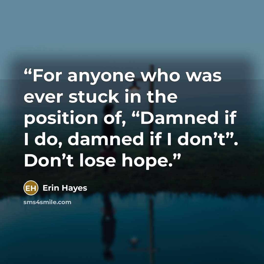 “For anyone who was ever stuck in the position of, “Damned if I do, damned if I don’t”. Don’t lose hope.” quote by Erin Hayes