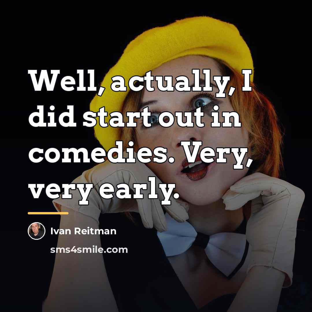 “Well, actually, I did start out in comedies. Very, very…” quote by Ivan Reitman