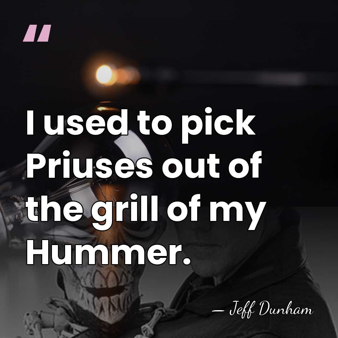 I used to pick Priuses out of the grill of my Hummer. - Jeff Dunham